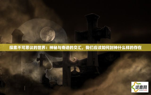 探索不可思议的世界：神秘与奇迹的交汇，我们应该如何封神什么样的存在