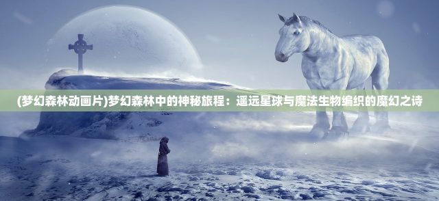 (梦幻森林动画片)梦幻森林中的神秘旅程：遥远星球与魔法生物编织的魔幻之诗