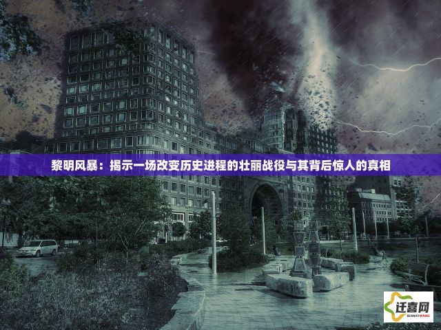 黎明风暴：揭示一场改变历史进程的壮丽战役与其背后惊人的真相