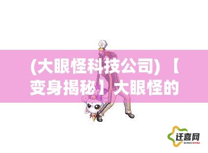 (大眼怪科技公司) 【变身揭秘】大眼怪的奇幻之旅：如何在瞬间改变形态？所有秘密一次揭晓！