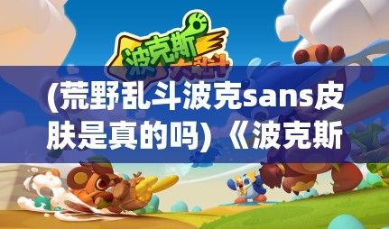 (荒野乱斗波克sans皮肤是真的吗) 《波克斯大乱斗：全员集结，乱战模式全新玩法评测》，快来体验全新多人混战，感受精彩刺激的对战乐趣！