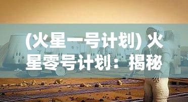 (火星一号计划) 火星零号计划：揭秘人类首次火星建设，引领空间科技新纪元