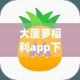 大菠萝福利app下载-大菠萝福利app公司v8.7.1官方安卓版