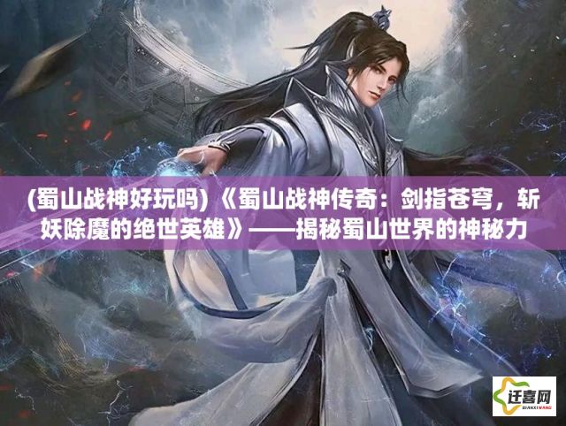 (蜀山战神好玩吗) 《蜀山战神传奇：剑指苍穹，斩妖除魔的绝世英雄》——揭秘蜀山世界的神秘力量与传说!