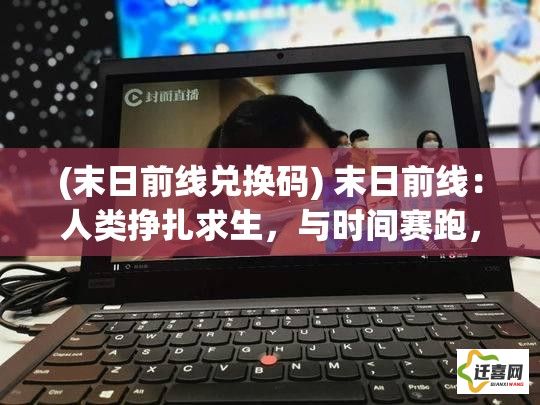 (末日前线兑换码) 末日前线：人类挣扎求生，与时间赛跑，能否逆转末世浩劫？