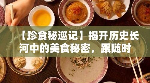 【珍食秘巡记】揭开历史长河中的美食秘密，跟随时间的脚步，探索古代帝王的御膳风味。