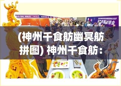 (神州千食舫幽冥舫拼图) 神州千食舫：中国饮食文化的航海之旅，探索地域美食的独特魅力及传统工艺