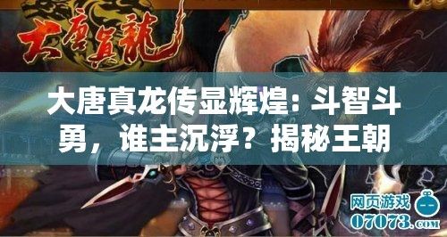 大唐真龙传显辉煌: 斗智斗勇，谁主沉浮？揭秘王朝权力的背后推手！