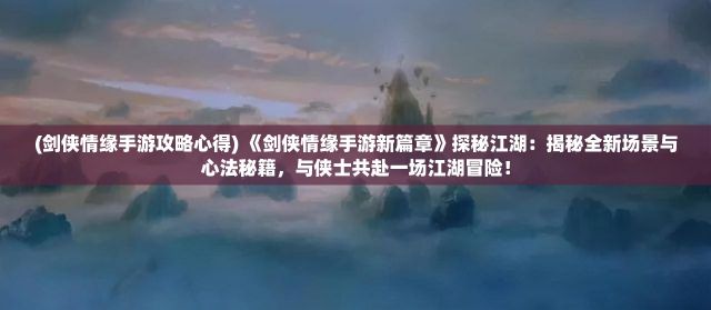 (剑侠情缘手游攻略心得) 《剑侠情缘手游新篇章》探秘江湖：揭秘全新场景与心法秘籍，与侠士共赴一场江湖冒险！