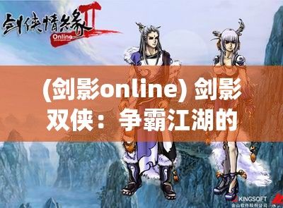 (剑影online) 剑影双侠：争霸江湖的情侣英雄携手共战天下，情深意切背负江湖恩怨