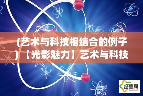 (艺术与科技相结合的例子) 【光影魅力】艺术与科技的交汇：探索光影世界中隐藏的奥秘与创意空间