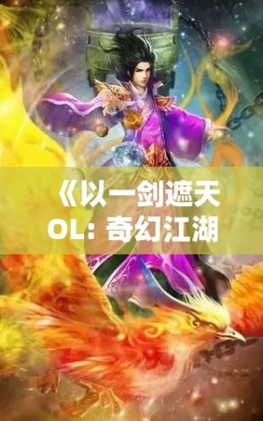 《以一剑遮天OL: 奇幻江湖探险之旅》揭秘武侠世界的无限魅力及挑战