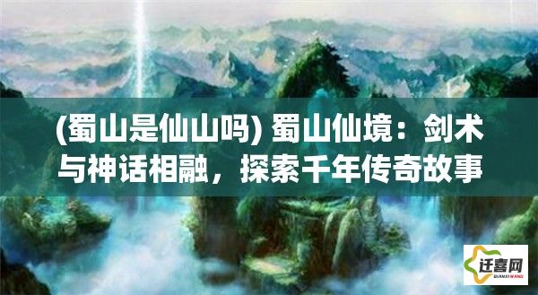 (蜀山是仙山吗) 蜀山仙境：剑术与神话相融，探索千年传奇故事的起源与奥秘