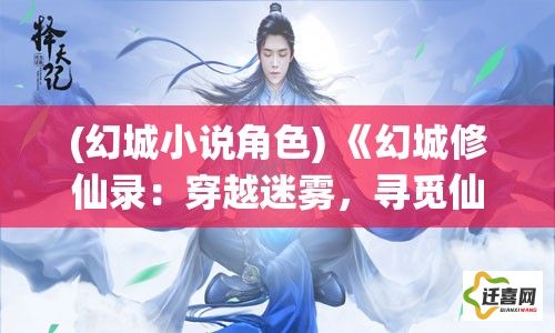 (幻城小说角色) 《幻城修仙录：穿越迷雾，寻觅仙途》——在光怪陆离的修仙世界中，一步步揭开真相的神秘旅程。