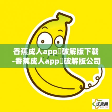 香蕉成人app❤破解版下载-香蕉成人app❤破解版公司v8.8.0官方版