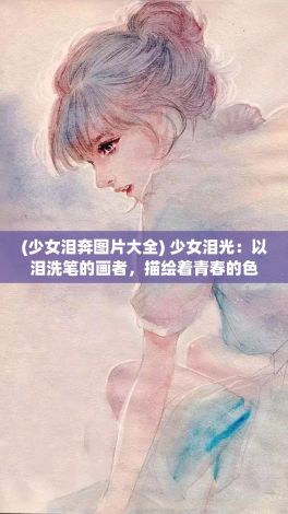 (少女泪奔图片大全) 少女泪光：以泪洗笔的画者，描绘着青春的色彩与遗憾