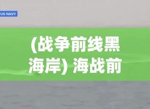 (战争前线黑海岸) 海战前线揭秘：紧张对峙中的战术智慧，如何影响现代军事冲突解决方案？探索战术创新与国际政策调整的紧密联系。