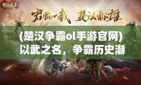 (楚汉争霸ol手游官网) 以武之名，争霸历史潮头——揭秘《楚汉争霸OL》中的策略与胜负