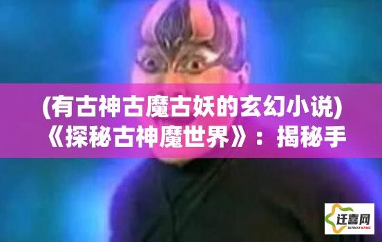 (有古神古魔古妖的玄幻小说) 《探秘古神魔世界》：揭秘手游中的神秘力量，领略极致的探险与对战体验！