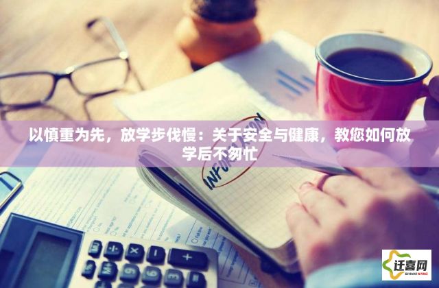 以慎重为先，放学步伐慢：关于安全与健康，教您如何放学后不匆忙