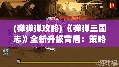 (弹弹弹攻略) 《弹弹三国志》全新升级背后：策略与协作的完美融合，开启玩家间的智慧较量