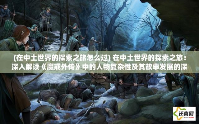 (在中土世界的探索之旅怎么过) 在中土世界的探索之旅：深入解读《魔戒外传》中的人物复杂性及其故事发展的深层次含义